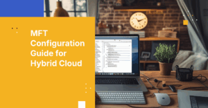 How to Implement Managed File Transfer in a Hybrid Cloud Environment: A Configuration Playbook