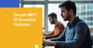 10 Essential Features to Evaluate in a Managed File Transfer Solution