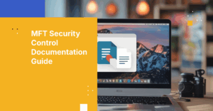 A Practical Guide to Documenting MFT Security Controls for Audit Readiness
