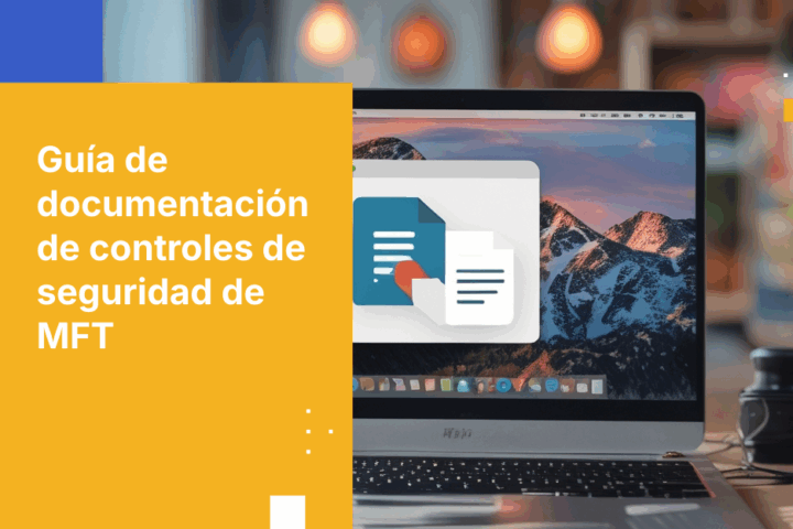 Guía práctica para documentar los controles de seguridad de MFT y estar listo para auditorías