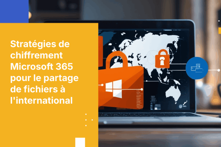 Comment garantir le chiffrement des fichiers partagés à l’international avec Microsoft 365