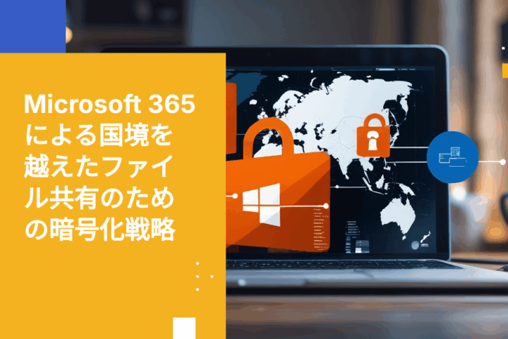 Microsoft 365を利用して国境を越えて共有されるファイルを暗号化する方法