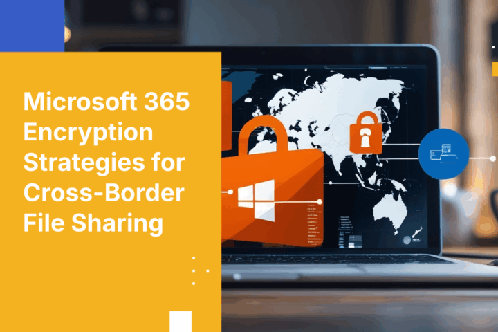 How to Ensure Files Shared Across Borders Using Microsoft 365 are Encrypted