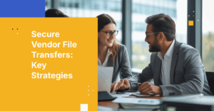 How to Design a Secure File Transfer Workflow for Third-Party Vendors and Contractors