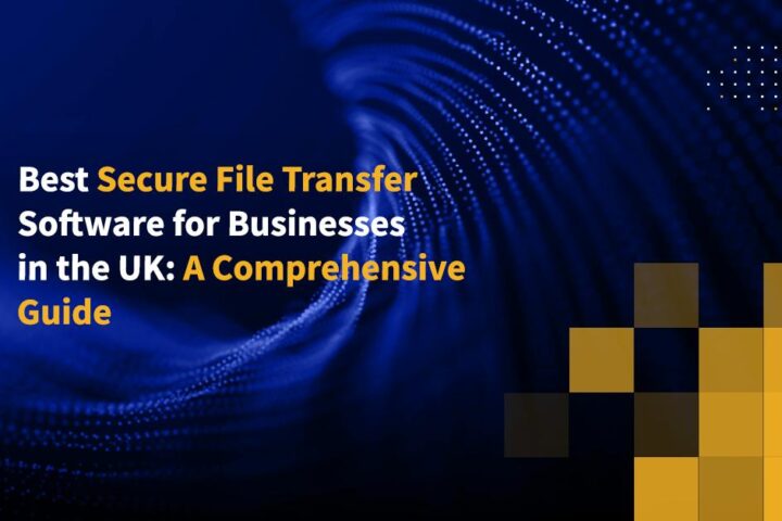 Best Secure File Transfer Software for Businesses in the UK: A Comprehensive Guide