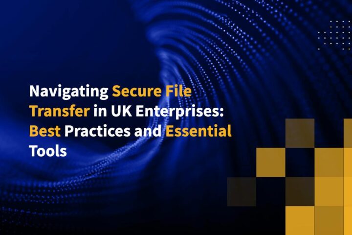 Navigating Secure File Transfer in UK Enterprises: Best Practices and Essential Tools
