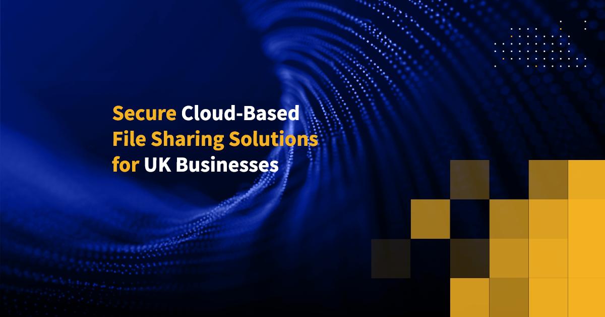 Secure Cloud-Based File Sharing Solutions for UK Businesses