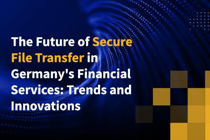 The Future of Secure File Transfer in Germany’s Financial Services: Trends and Innovations