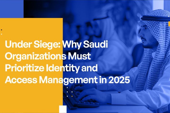Under Siege: Why Saudi Organizations Must Prioritize Identity Access Management in 2025
