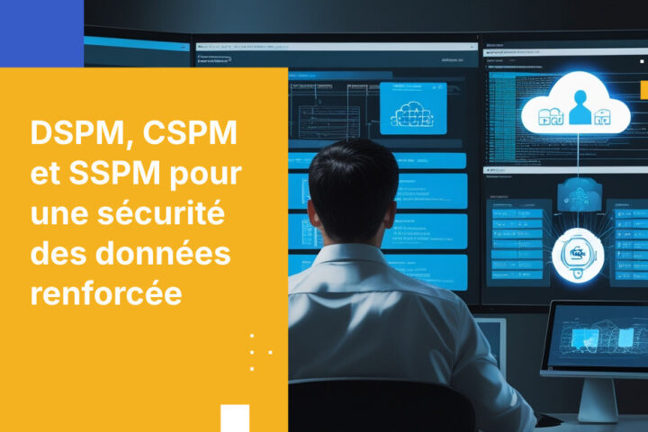 DSPM vs. CSPM vs. SSPM : Quelle solution choisir pour protéger votre entreprise ?