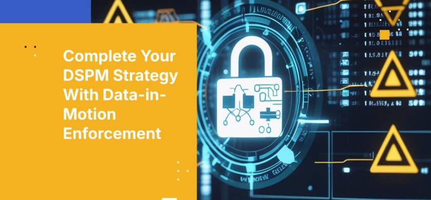 Complete Your DSPM Strategy With Automated Policy Enforcement for Data in Motion