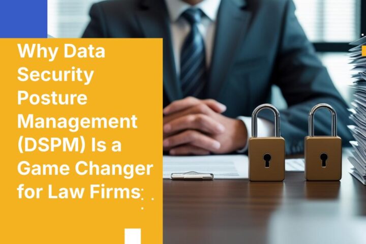 Why Data Security Posture Management (DSPM) Is a Game Changer for Law Firms