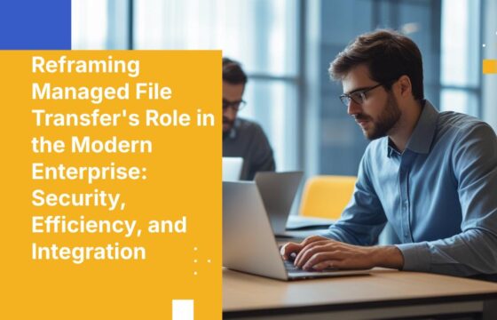 Reframing Managed File Transfer's Role in the Modern Enterprise: Security, Efficiency, and Integration
