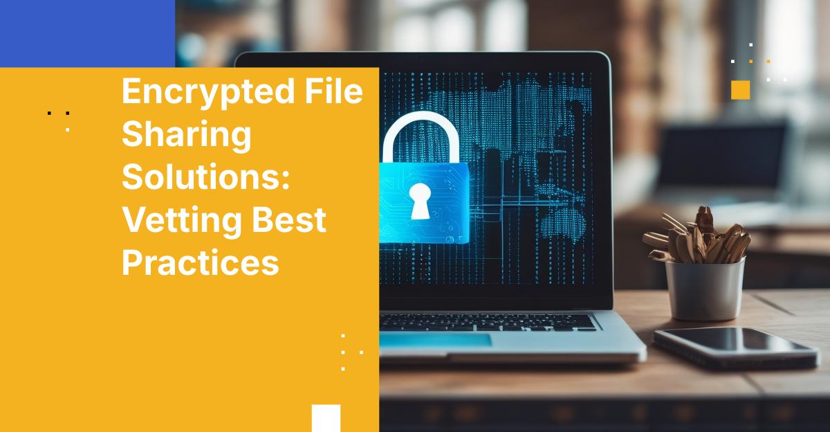 Encrypted File Sharing Solutions: Selection Best Practices
