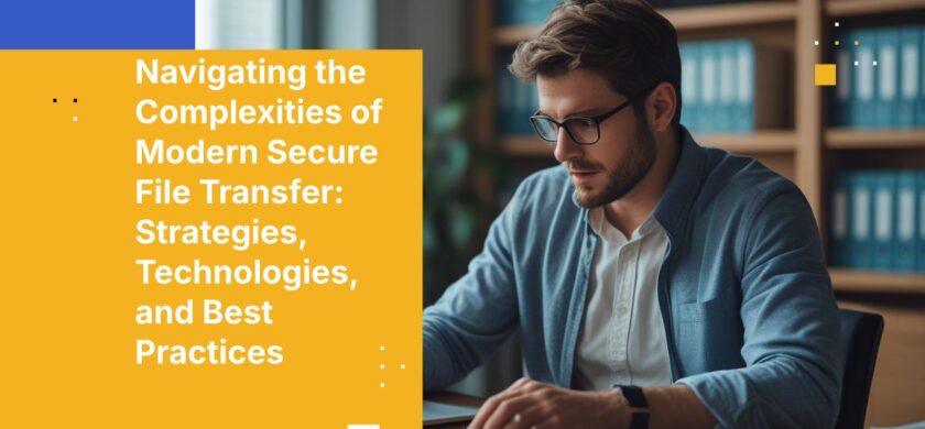 Navigating the Complexities of Modern Secure File Transfer: Strategies, Technologies, and Best Practices