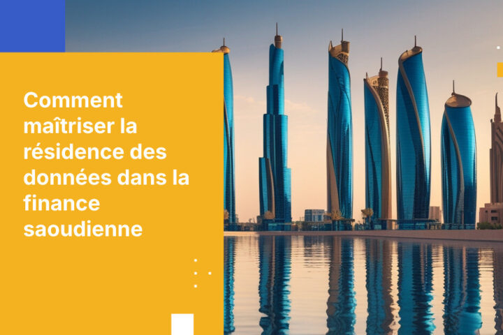 Exigences de résidence des données pour les institutions financières saoudiennes : feuille de route conformité et sécurité