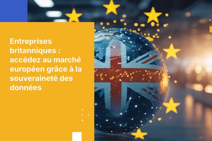 Comment les entreprises britanniques au service de clients européens peuvent préserver leur accès au marché grâce à la souveraineté européenne des données