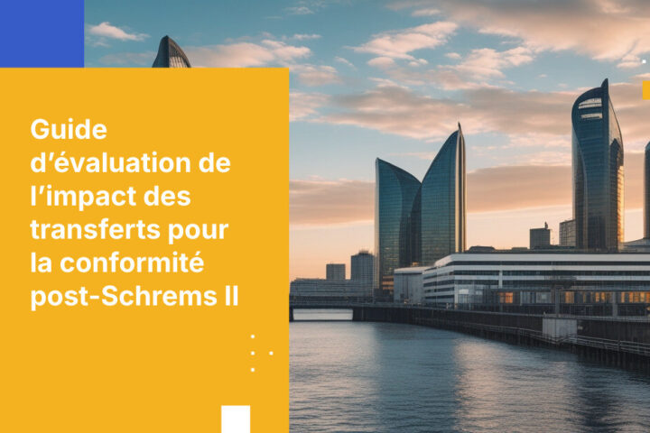 Comment élaborer une analyse d’impact sur les transferts conforme aux exigences des autorités de protection des données après l’arrêt Schrems II