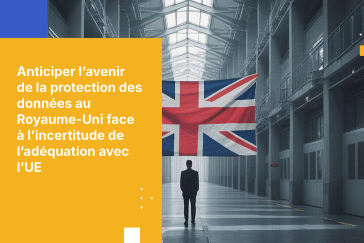 Comment les organisations britanniques peuvent anticiper les incertitudes liées à la révision de l’adéquation de la protection des données par l’UE
