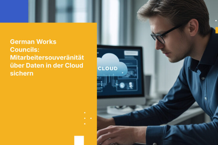 Wie deutsche Betriebsräte die Datensouveränität der Mitarbeitenden bei Cloud-Bereitstellungen sicherstellen