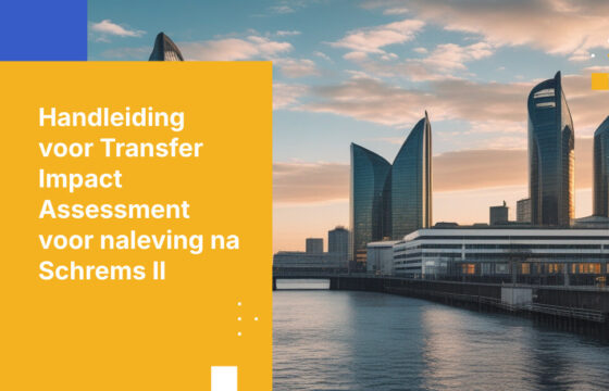 Hoe stel je een Transfer Impact Assessment op die voldoet aan de eisen van gegevensbeschermingsautoriteiten in het post-Schrems II-tijdperk