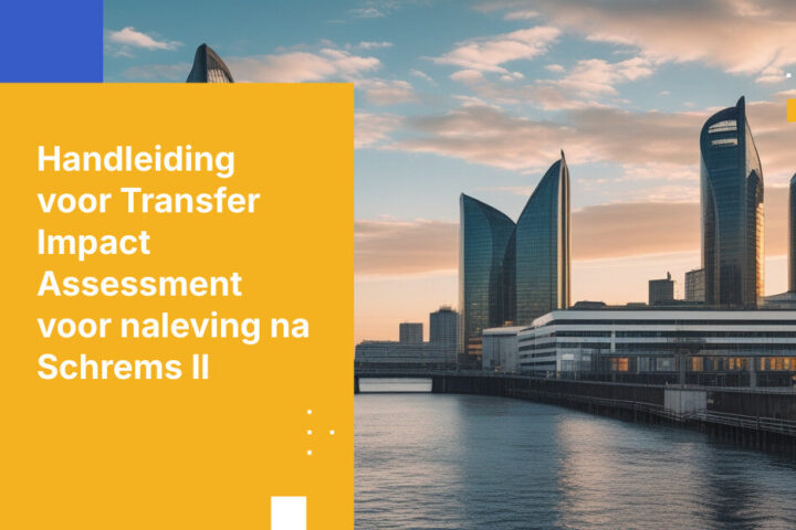 Hoe stel je een Transfer Impact Assessment op die voldoet aan de eisen van gegevensbeschermingsautoriteiten in het post-Schrems II-tijdperk
