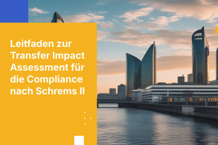 Wie Sie eine Transfer Impact Assessment erstellen, die die Anforderungen der Datenschutzbehörden in der Post-Schrems-II-Ära erfüllt