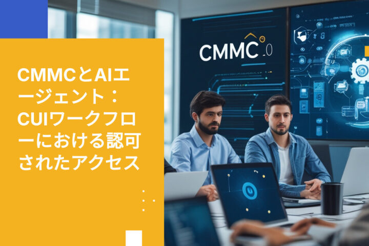 CMMC 2.0とAIエージェント：CUIに関わるワークフローにおける「認可されたアクセス」の意味