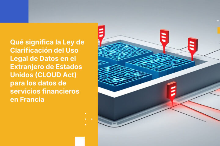 Qué significa la Ley de Clarificación del Uso Legal de Datos en el Extranjero de Estados Unidos (CLOUD Act) para los datos de servicios financieros en Francia