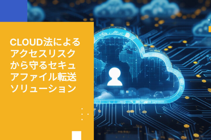ハイパースケールクラウドプロバイダーおよび米国クラウド法（US CLOUD Act）によるアクセスを抑制するための最適なファイル転送ソリューション