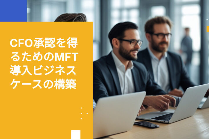 マネージドファイル転送の導入をCFOに承認させるためのビジネスケースの構築方法