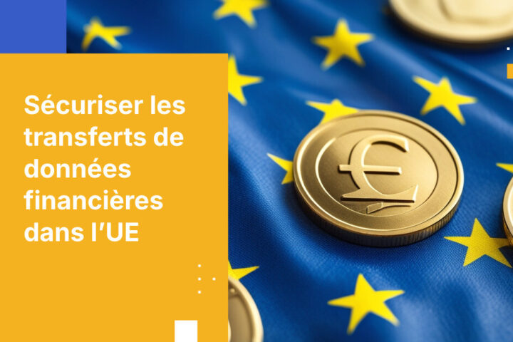 Comment sécuriser les transferts de données clients entre les institutions financières françaises et européennes