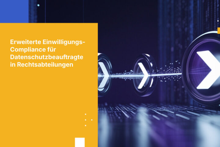 Was Rechtliche Datenschutzbeauftragte für den Nachweis der Compliance mit erweiterten Einwilligungsanforderungen benötigen