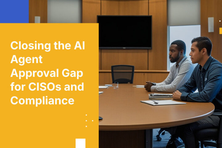 Closing the AI Agent Approval Gap for CISOs and Compliance