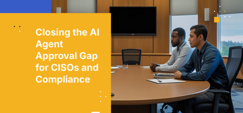Closing the AI Agent Approval Gap for CISOs and Compliance